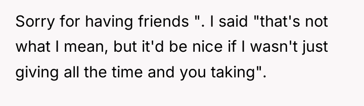 Sorry for having friends ". I said "that's not what...