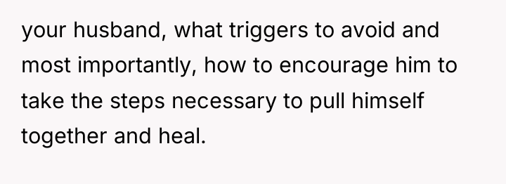 your husband, what triggers to avoid and most importantly, how...