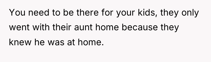 You need to be there for your kids, they only...