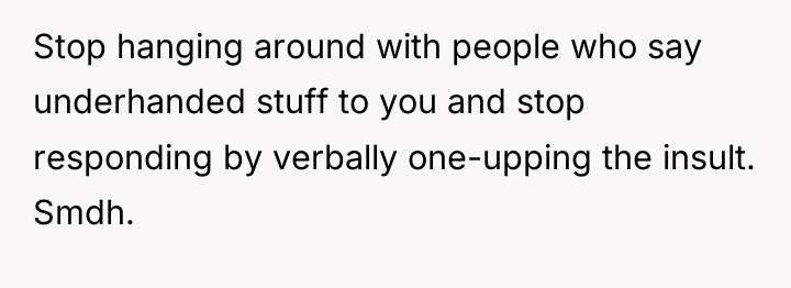 Stop hanging around with people who say underhanded stuff to...