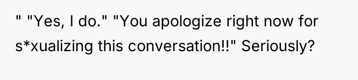 " "Yes, I do." "You apologize right now for s*xualizing...