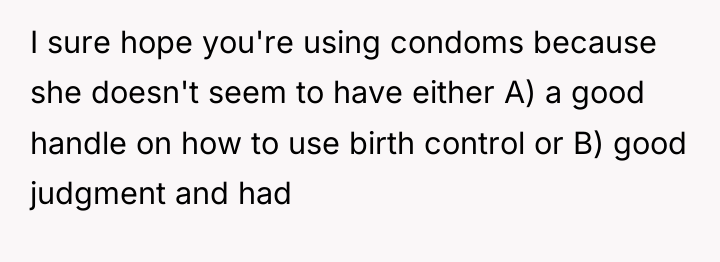 I sure hope you're using condoms because she doesn't seem...