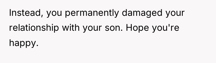 Instead, you permanently damaged your relationship with your son. Hope...