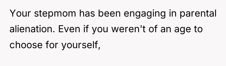 Your stepmom has been engaging in parental alienation. Even if...