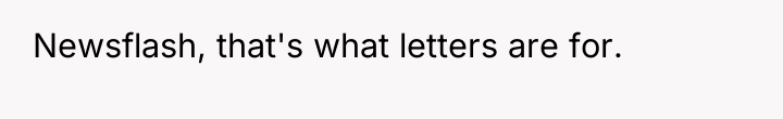 Newsflash, that's what letters are for.