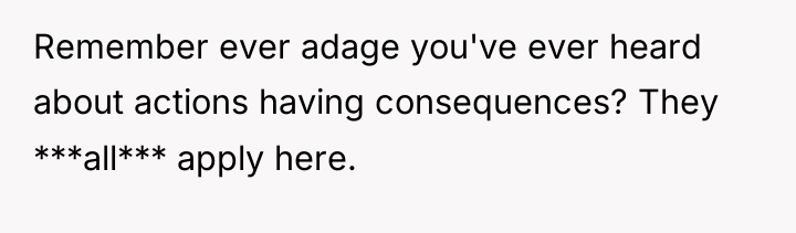 Remember ever adage you've ever heard about actions having consequences?...