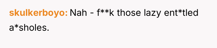 skulkerboyo Nah - f**k those lazy ent*tled a*sholes.