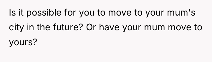 Is it possible for you to move to your mum's...