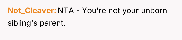 Not_Cleaver NTA - You're not your unborn sibling's parent.