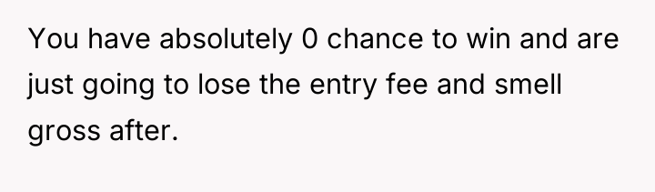You have absolutely 0 chance to win and are just...