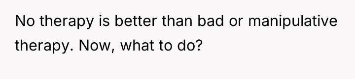 No therapy is better than bad or manipulative therapy. Now,...