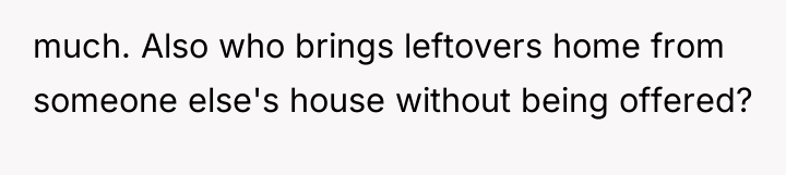 much. Also who brings leftovers home from someone else's house...