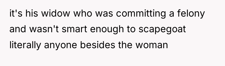 it's his widow who was committing a felony and wasn't...