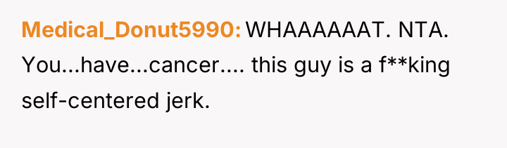 Medical_Donut5990 WHAAAAAAT. NTA. You...have...cancer.... this guy is a f**king self-centered...