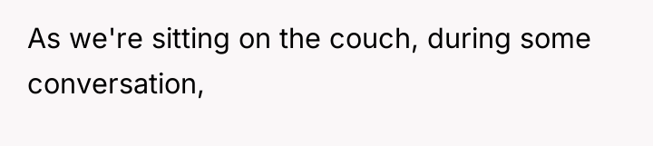 As we're sitting on the couch, during some conversation,