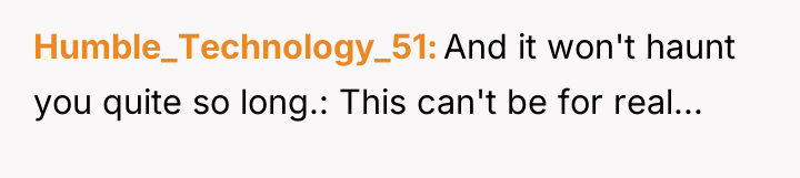 Humble_Technology_51 And it won't haunt you quite so long.: This...