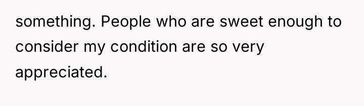 something. People who are sweet enough to consider my condition...