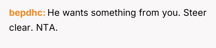 bepdhc He wants something from you. Steer clear. NTA.