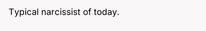 Typical narcissist of today.