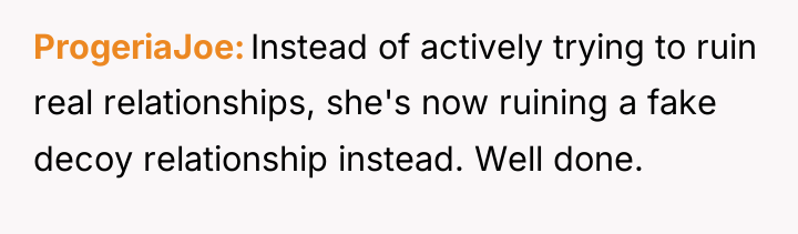 ProgeriaJoe Instead of actively trying to ruin real relationships, she's...