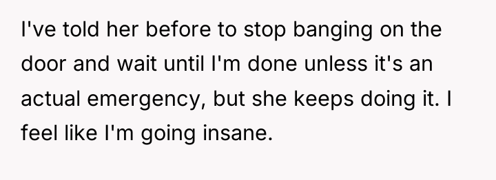 I've told her before to stop banging on the door...