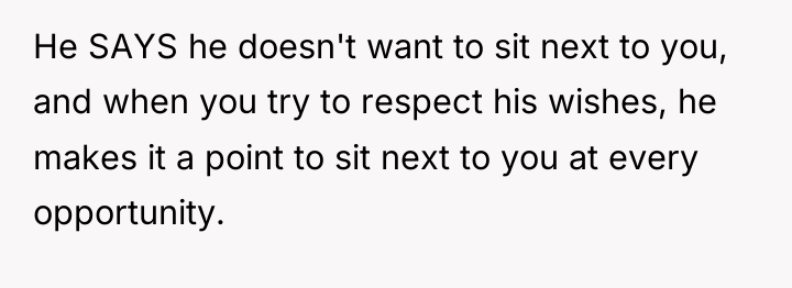 He SAYS he doesn't want to sit next to you,...