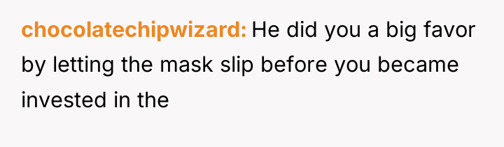chocolatechipwizard He did you a big favor by letting the...