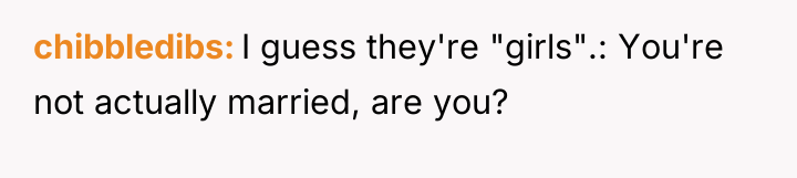 chibbledibs I guess they're "girls".: You're not actually married, are...
