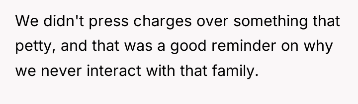 We didn't press charges over something that petty, and that...