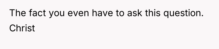 The fact you even have to ask this question. Christ