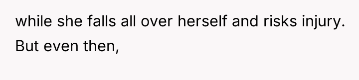 while she falls all over herself and risks injury. But...