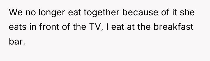 We no longer eat together because of it she eats...