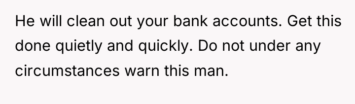 He will clean out your bank accounts. Get this done...