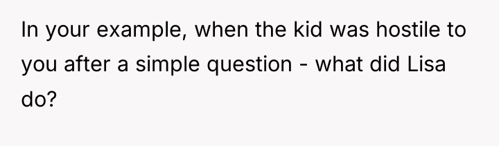 In your example, when the kid was hostile to you...