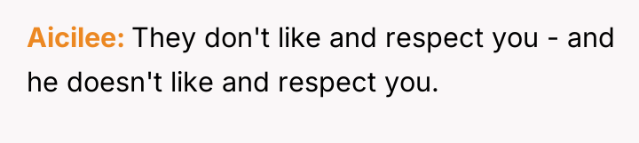 Aicilee They don't like and respect you - and he...