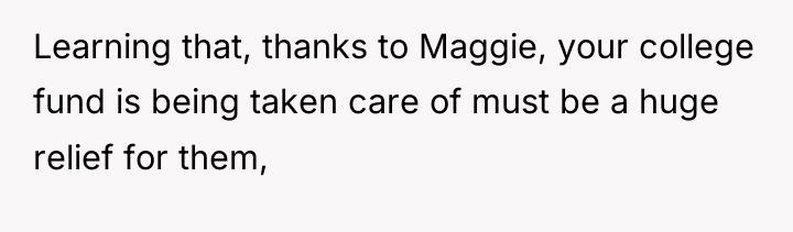 Learning that, thanks to Maggie, your college fund is being...