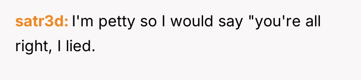 satr3d I'm petty so I would say "you're all right,...