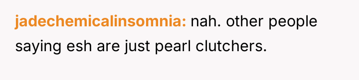 jadechemicalinsomnia nah. other people saying esh are just pearl clutchers.