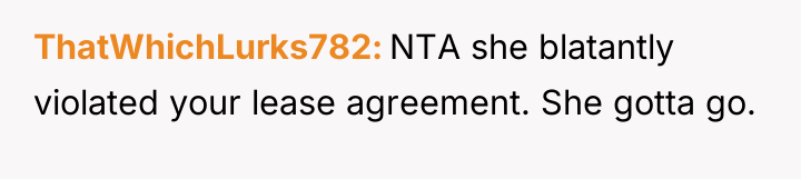 ThatWhichLurks782 NTA she blatantly violated your lease agreement. She gotta...