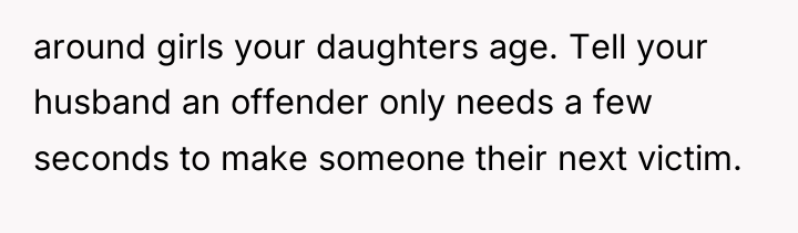 around girls your daughters age. Tell your husband an offender...