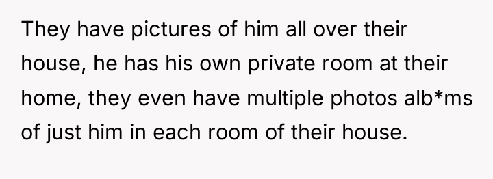 They have pictures of him all over their house, he...