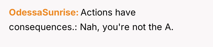 OdessaSunrise Actions have consequences.: Nah, you're not the A.