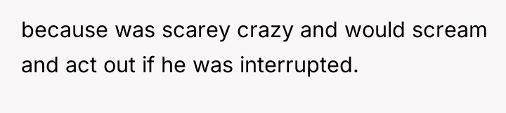 because was scarey crazy and would scream and act out...