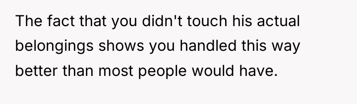 The fact that you didn't touch his actual belongings shows...