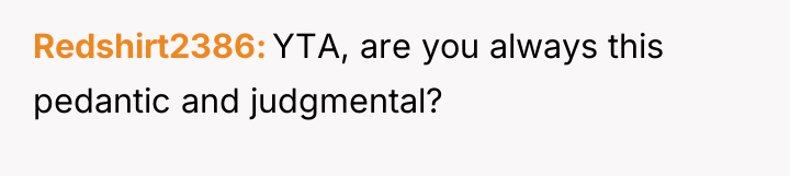 Redshirt2386 YTA, are you always this pedantic and judgmental?