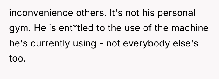 inconvenience others. It's not his personal gym. He is ent*tled...