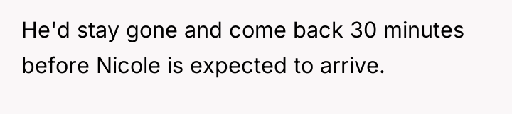 He'd stay gone and come back 30 minutes before Nicole...