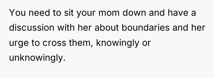 You need to sit your mom down and have a...