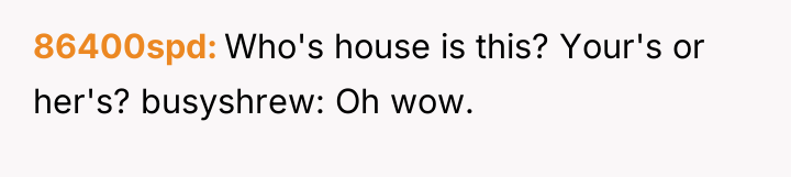 86400spd Who's house is this? Your's or her's? busyshrew: Oh...