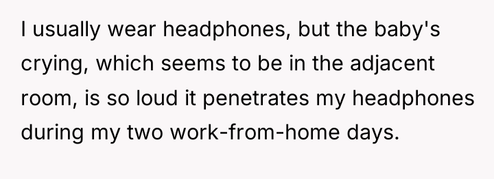 I usually wear headphones, but the baby's crying, which seems...